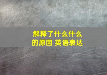 解释了什么什么的原因 英语表达